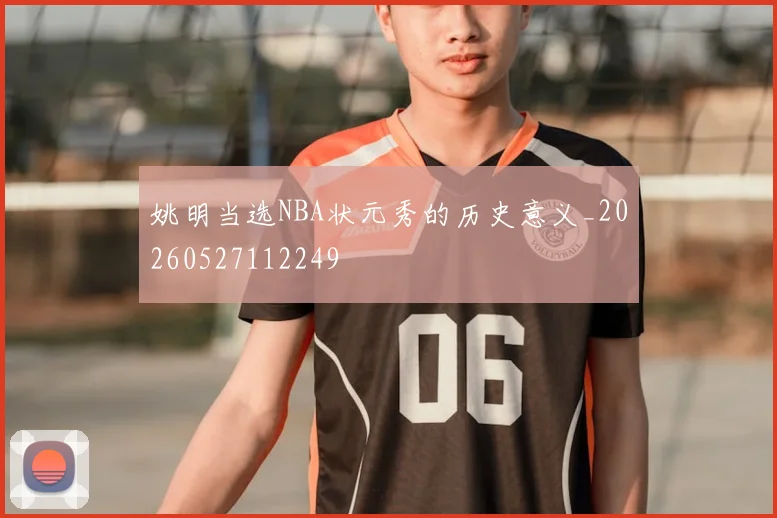 姚明当选NBA状元秀的历史意义_20260527112249