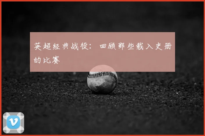 英超经典战役：回顾那些载入史册的比赛