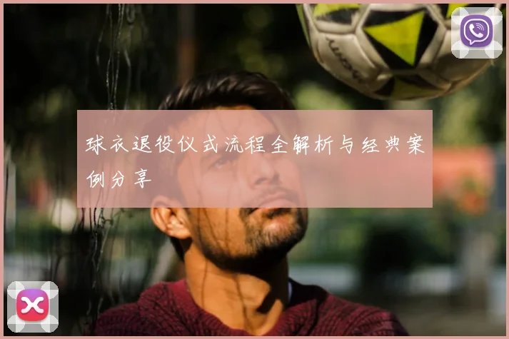 球衣退役仪式流程全解析与经典案例分享