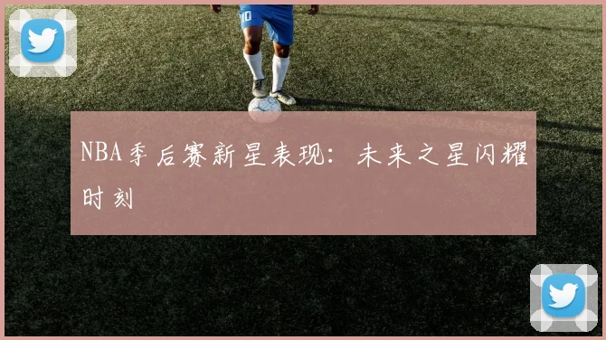 NBA季后赛新星表现:未来之星闪耀时刻