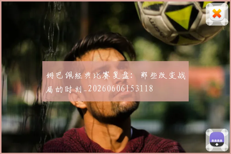 姆巴佩经典比赛复盘:那些改变战局的时刻_20260606153118