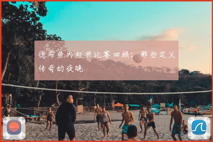 德布劳内经典比赛回顾:那些定义传奇的夜晚