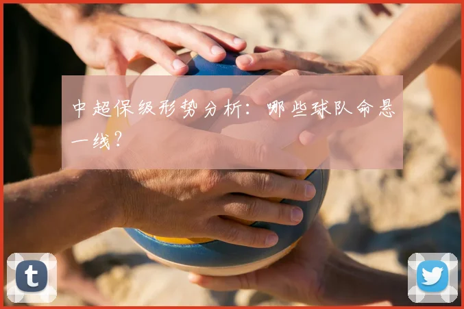 中超保级形势分析：哪些球队命悬一线？