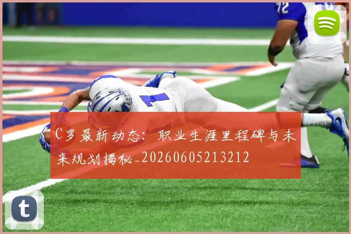 C罗最新动态：职业生涯里程碑与未来规划揭秘_20260605213212