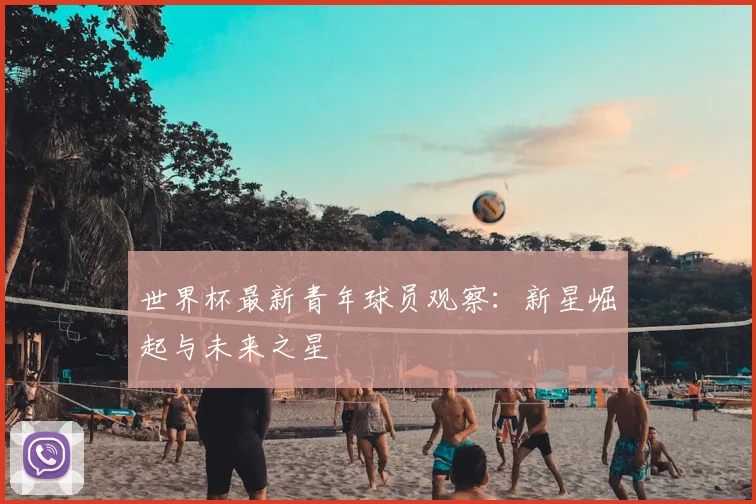 世界杯最新青年球员观察：新星崛起与未来之星