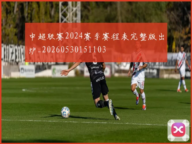 中超联赛2024赛季赛程表完整版出炉_20260530151103
