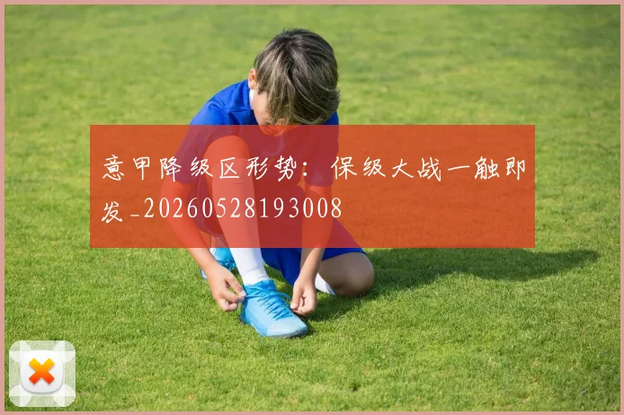 意甲降级区形势:保级大战一触即发_20260528193008
