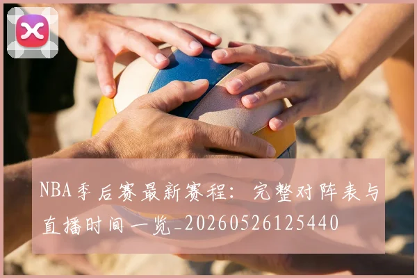 NBA季后赛最新赛程：完整对阵表与直播时间一览_20260526125440