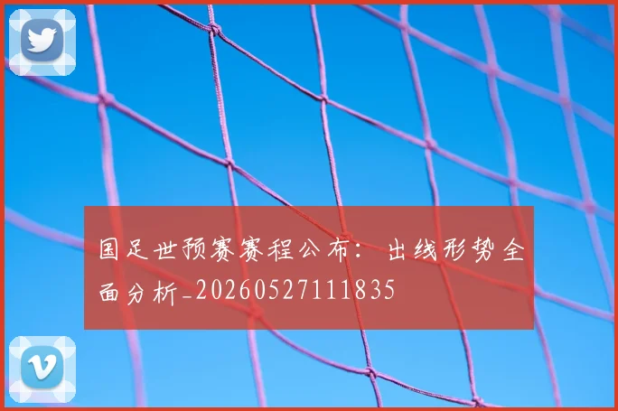 国足世预赛赛程公布：出线形势全面分析_20260527111835