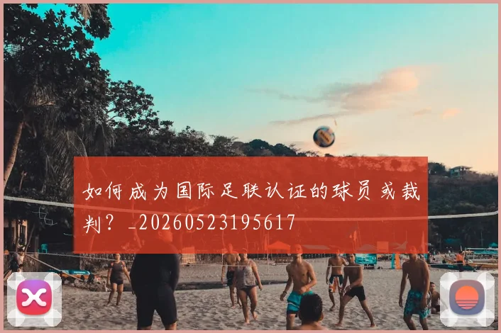 如何成为国际足联认证的球员或裁判?_20260523195617