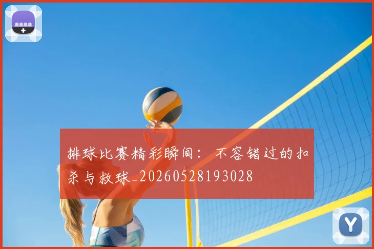 排球比赛精彩瞬间：不容错过的扣杀与救球_20260528193028
