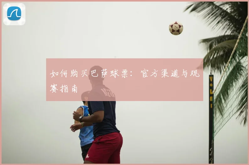 如何购买巴萨球票：官方渠道与观赛指南