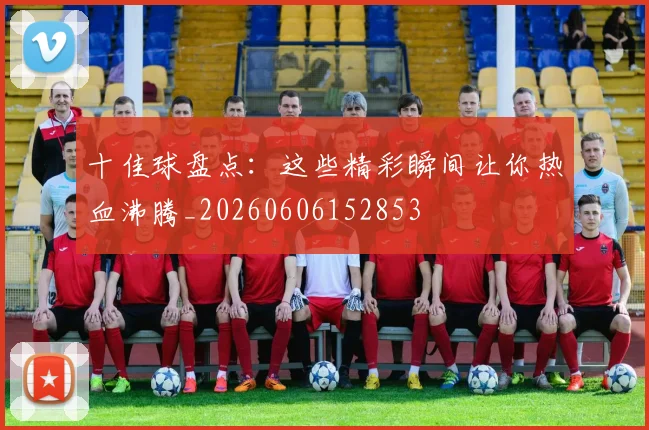 十佳球盘点：这些精彩瞬间让你热血沸腾_20260606152853