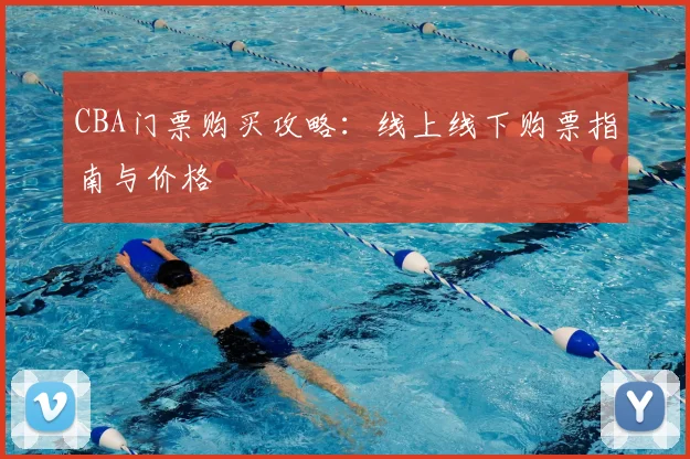 CBA门票购买攻略：线上线下购票指南与价格