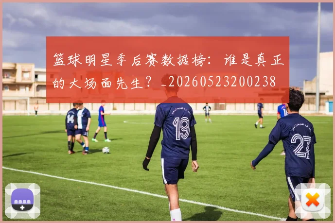 篮球明星季后赛数据榜：谁是真正的大场面先生？_20260523200238