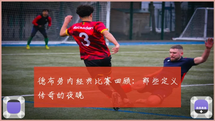 德布劳内经典比赛回顾:那些定义传奇的夜晚