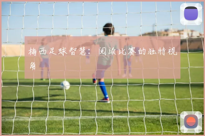 梅西足球智慧:阅读比赛的独特视角