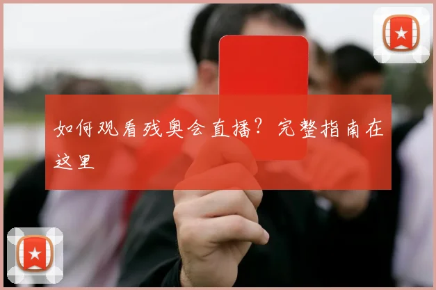 如何观看残奥会直播？完整指南在这里