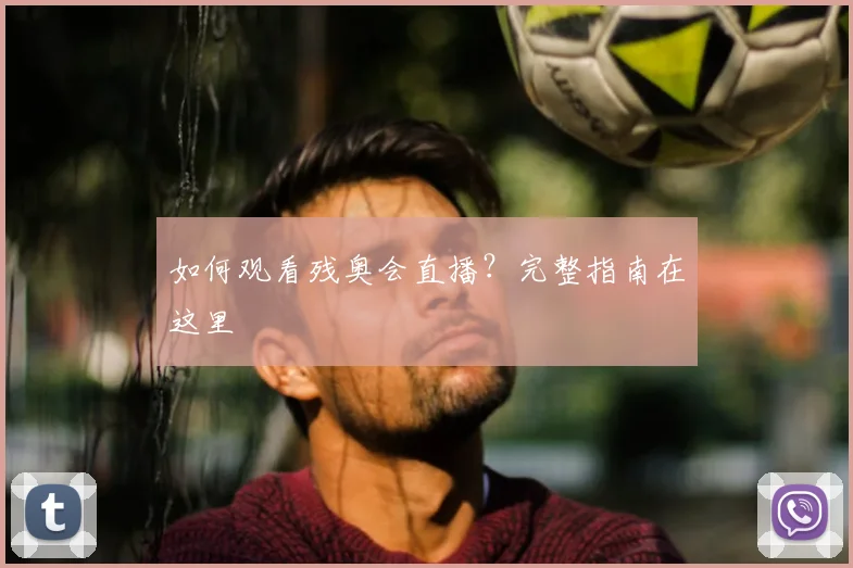 如何观看残奥会直播？完整指南在这里