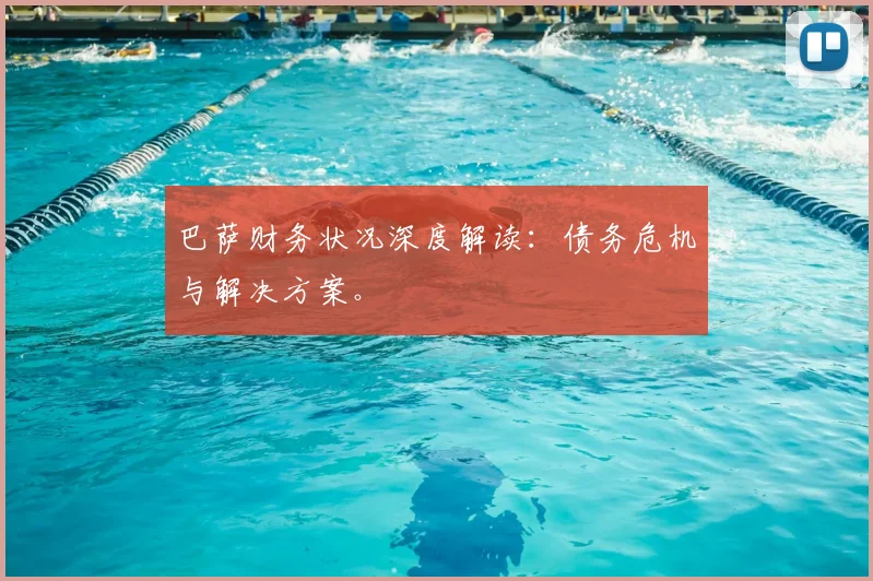 巴萨财务状况深度解读：债务危机与解决方案。