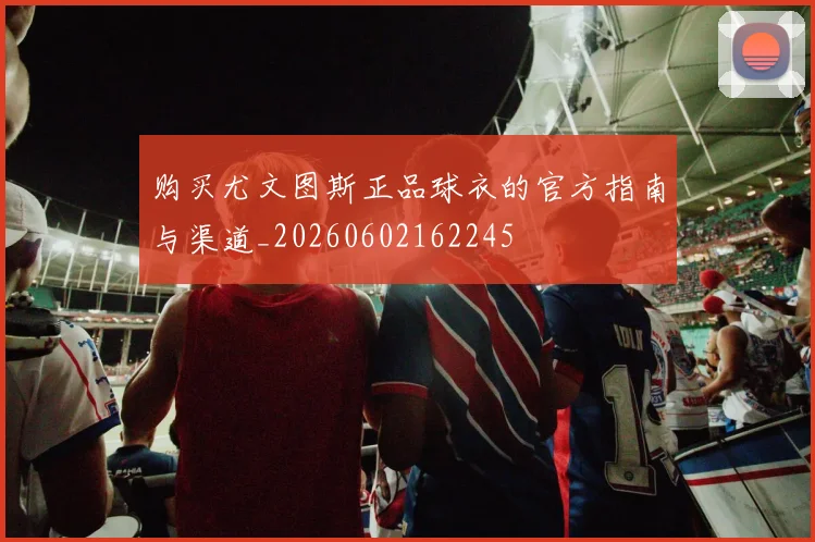 购买尤文图斯正品球衣的官方指南与渠道_20260602162245