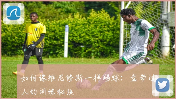 如何像维尼修斯一样踢球:盘带过人的训练秘诀
