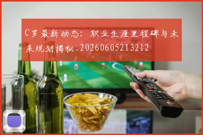 C罗最新动态：职业生涯里程碑与未来规划揭秘_20260605213212