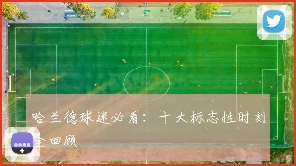 哈兰德球迷必看：十大标志性时刻全回顾