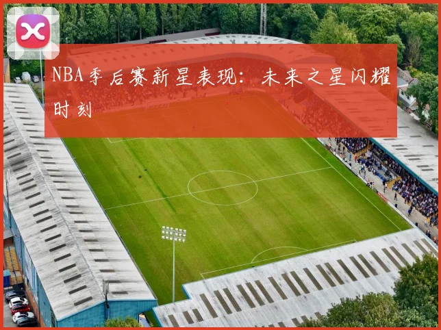NBA季后赛新星表现:未来之星闪耀时刻