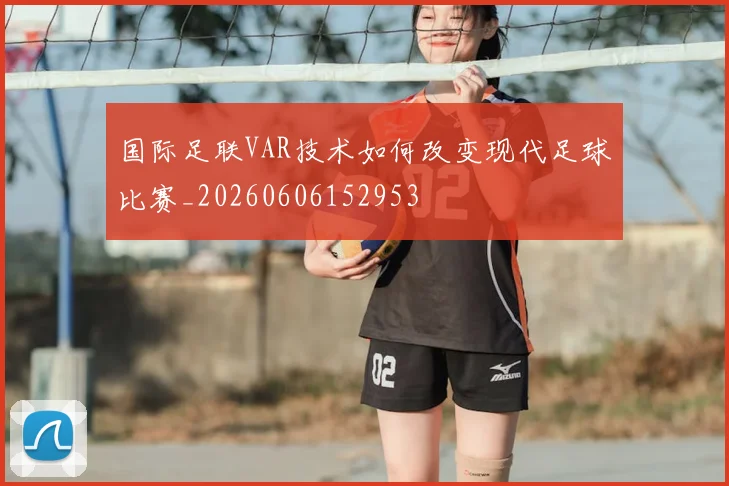国际足联VAR技术如何改变现代足球比赛_20260606152953