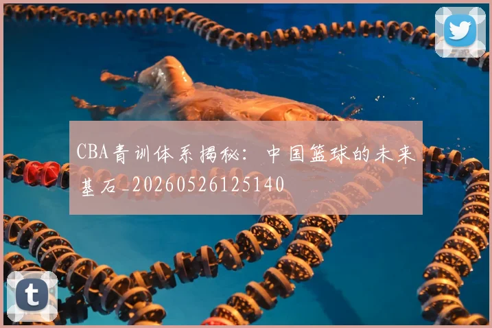 CBA青训体系揭秘：中国篮球的未来基石_20260526125140