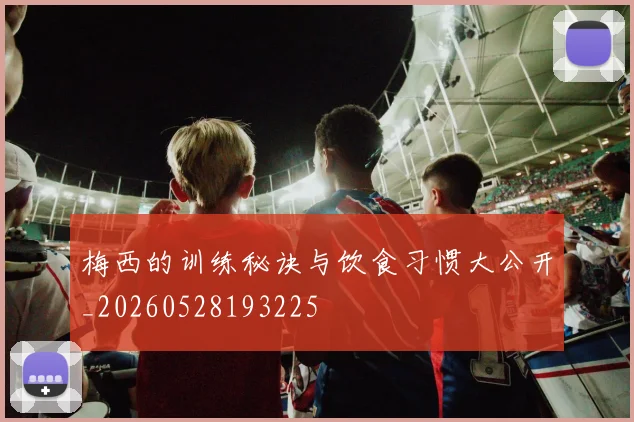 梅西的训练秘诀与饮食习惯大公开_20260528193225