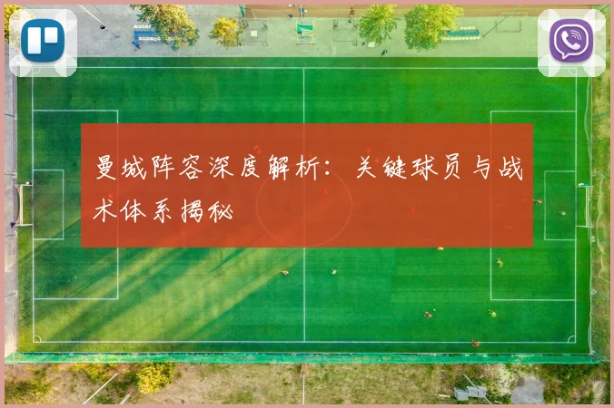 曼城阵容深度解析：关键球员与战术体系揭秘
