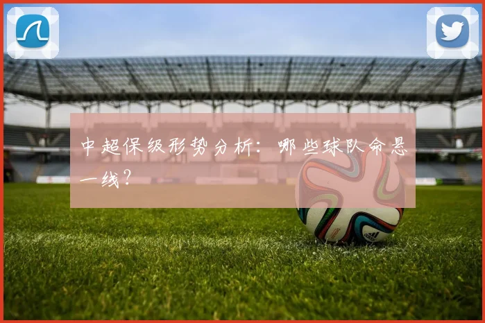 中超保级形势分析：哪些球队命悬一线？
