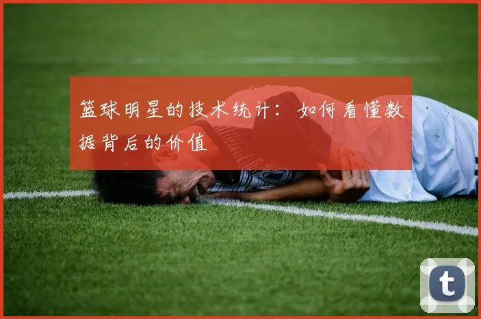 篮球明星的技术统计：如何看懂数据背后的价值