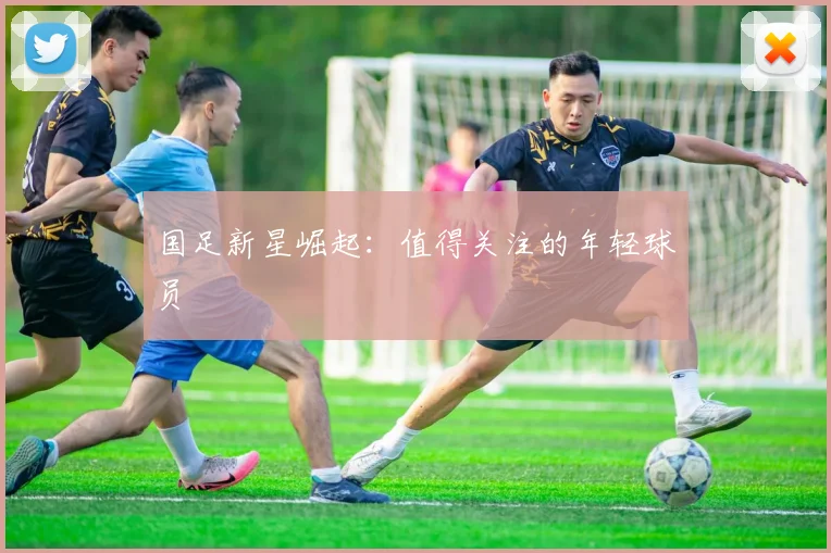 国足新星崛起：值得关注的年轻球员
