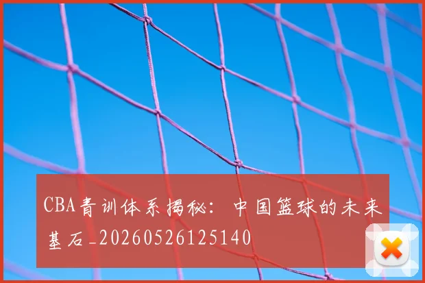 CBA青训体系揭秘：中国篮球的未来基石_20260526125140