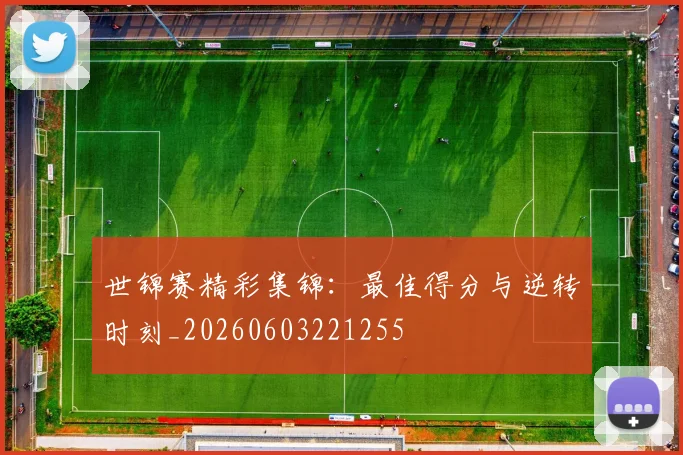 世锦赛精彩集锦：最佳得分与逆转时刻_20260603221255