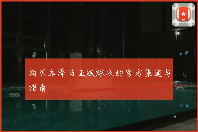 购买本泽马正版球衣的官方渠道与指南