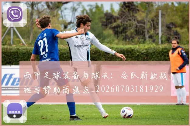 西甲足球装备与球衣:各队新款战袍与赞助商盘点_20260703181929