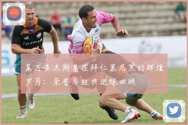 莱万多夫斯基在拜仁慕尼黑的辉煌岁月：荣誉与经典进球回顾