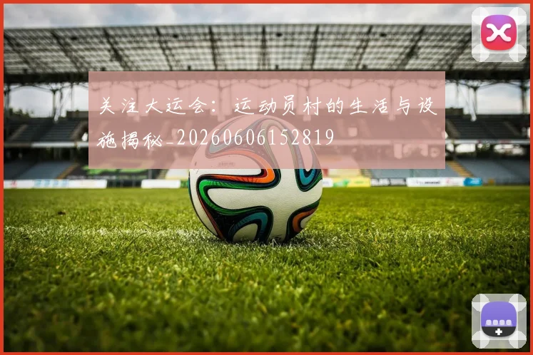 关注大运会：运动员村的生活与设施揭秘_20260606152819