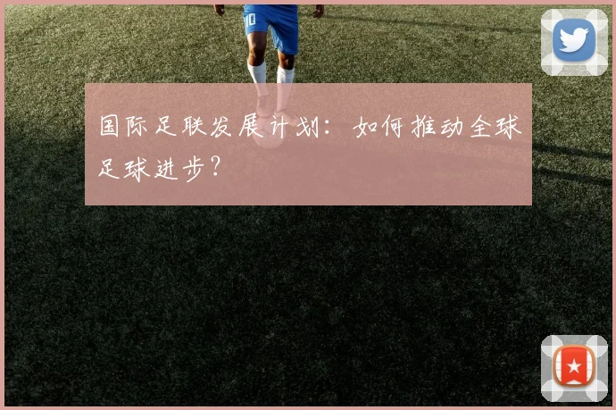 国际足联发展计划：如何推动全球足球进步？
