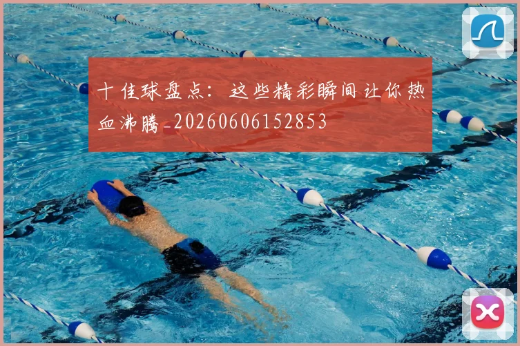 十佳球盘点：这些精彩瞬间让你热血沸腾_20260606152853