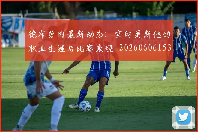 德布劳内最新动态：实时更新他的职业生涯与比赛表现_20260606153255