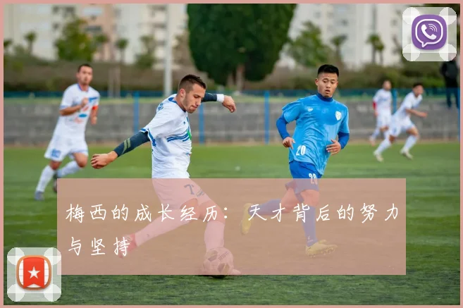 梅西的成长经历：天才背后的努力与坚持