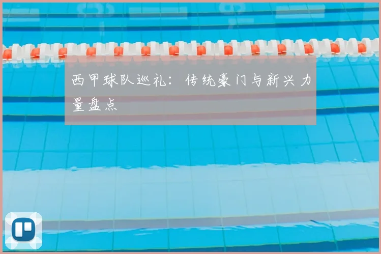 西甲球队巡礼:传统豪门与新兴力量盘点