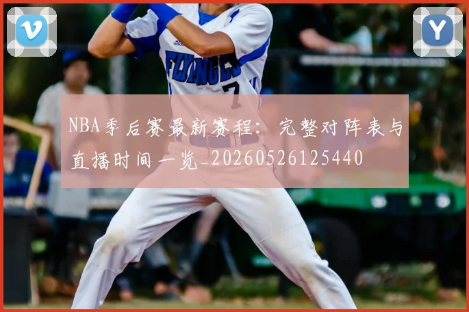 NBA季后赛最新赛程:完整对阵表与直播时间一览_20260526125440