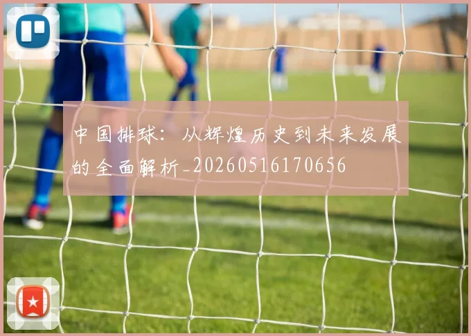 中国排球：从辉煌历史到未来发展的全面解析_20260516170656