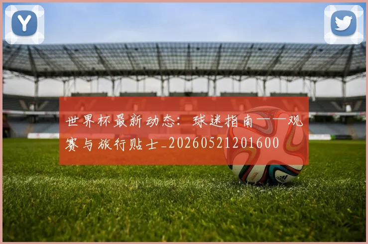 世界杯最新动态：球迷指南——观赛与旅行贴士_20260521201600